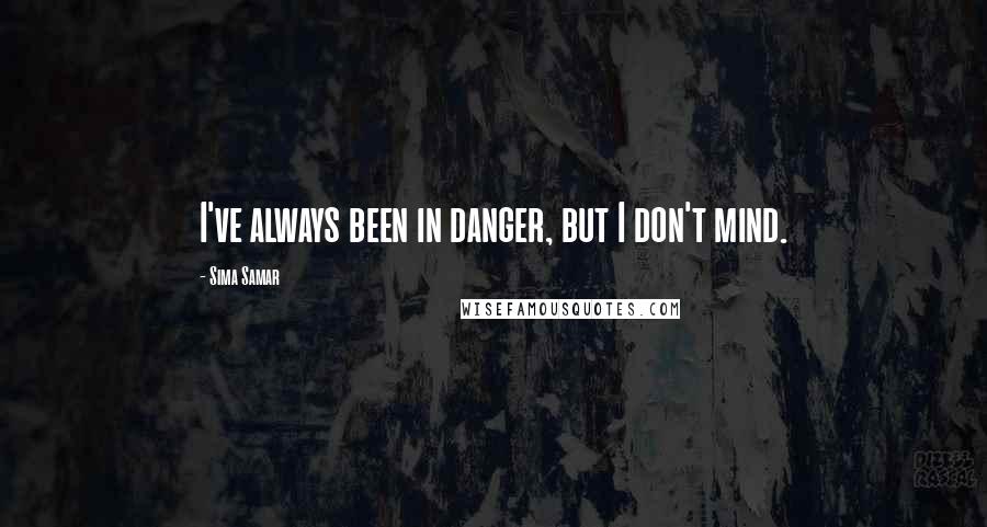 Sima Samar Quotes: I've always been in danger, but I don't mind.