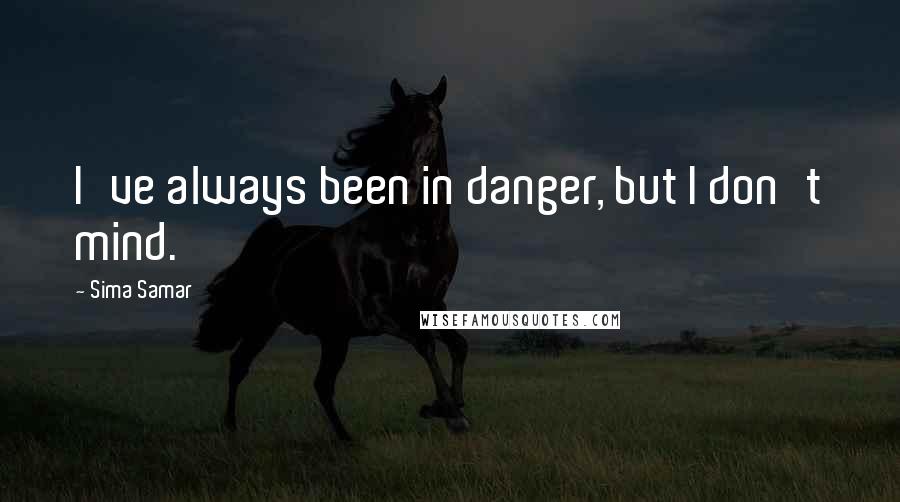 Sima Samar Quotes: I've always been in danger, but I don't mind.