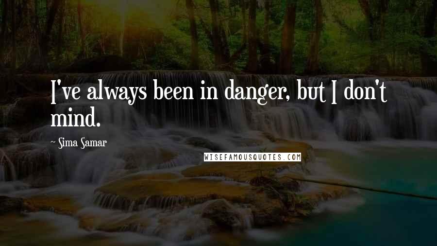 Sima Samar Quotes: I've always been in danger, but I don't mind.