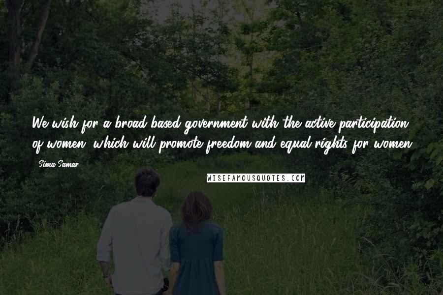 Sima Samar Quotes: We wish for a broad-based government with the active participation of women, which will promote freedom and equal rights for women