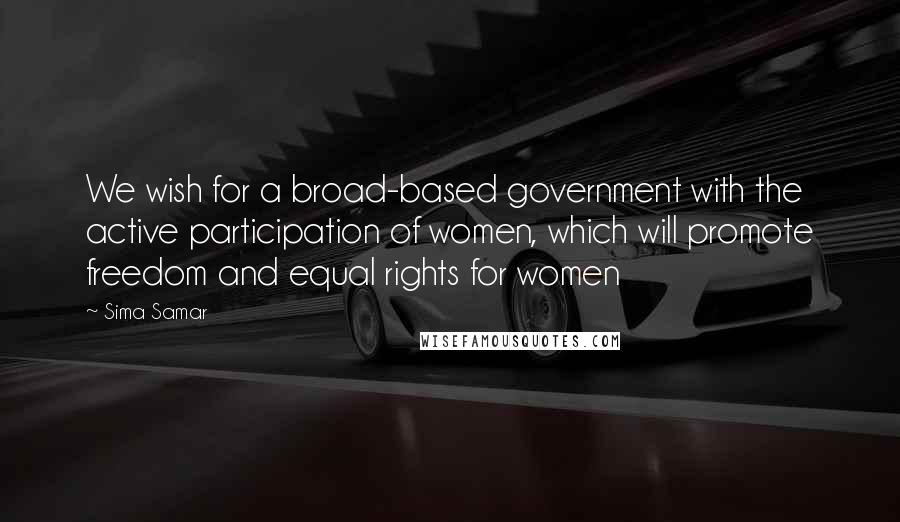 Sima Samar Quotes: We wish for a broad-based government with the active participation of women, which will promote freedom and equal rights for women