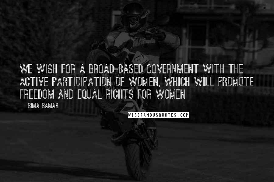 Sima Samar Quotes: We wish for a broad-based government with the active participation of women, which will promote freedom and equal rights for women