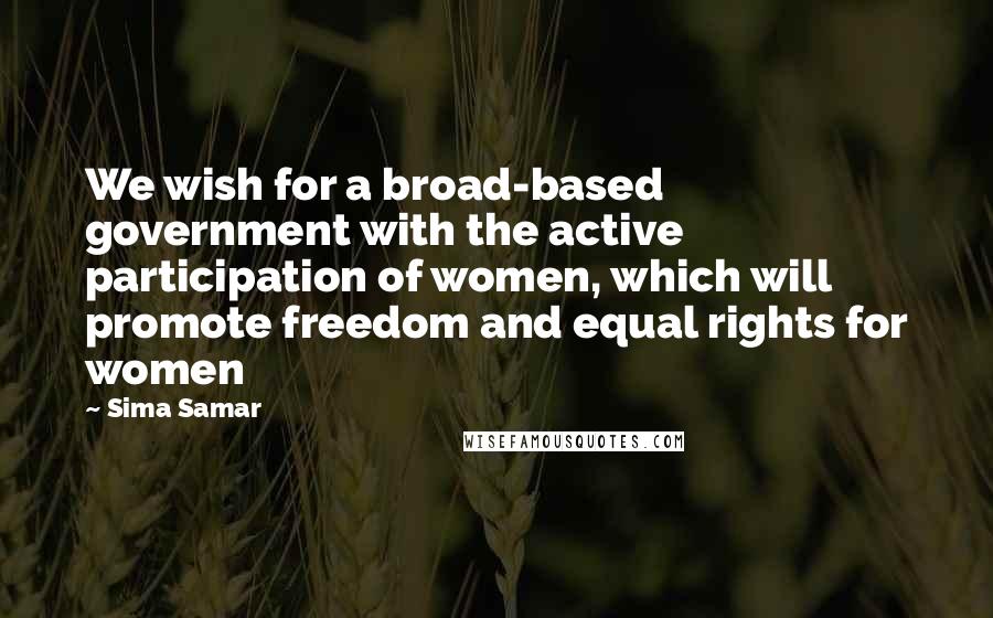 Sima Samar Quotes: We wish for a broad-based government with the active participation of women, which will promote freedom and equal rights for women