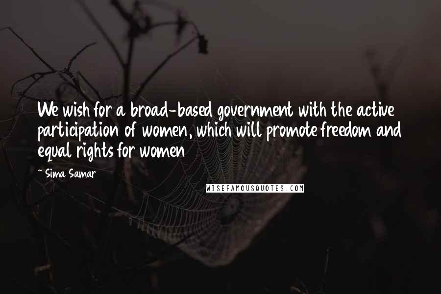Sima Samar Quotes: We wish for a broad-based government with the active participation of women, which will promote freedom and equal rights for women