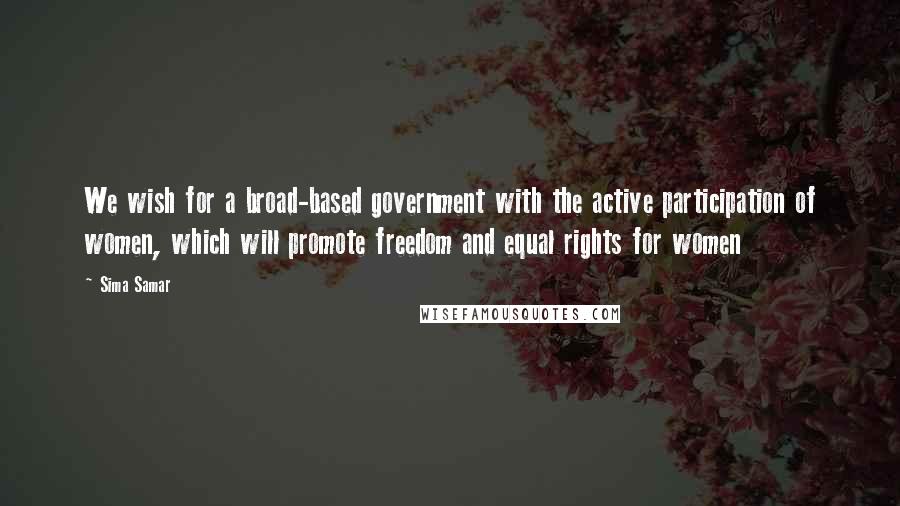 Sima Samar Quotes: We wish for a broad-based government with the active participation of women, which will promote freedom and equal rights for women