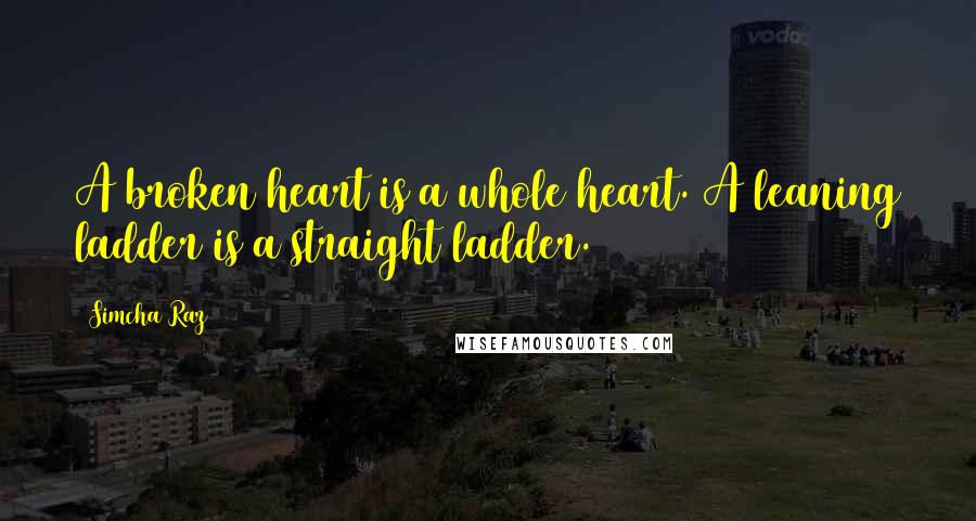 Simcha Raz Quotes: A broken heart is a whole heart. A leaning ladder is a straight ladder.