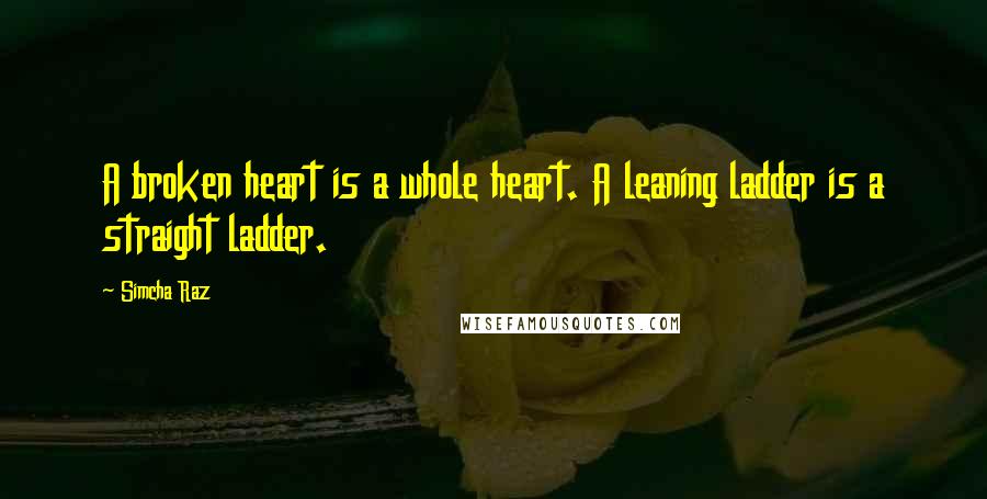 Simcha Raz Quotes: A broken heart is a whole heart. A leaning ladder is a straight ladder.