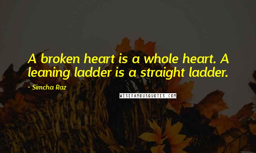 Simcha Raz Quotes: A broken heart is a whole heart. A leaning ladder is a straight ladder.