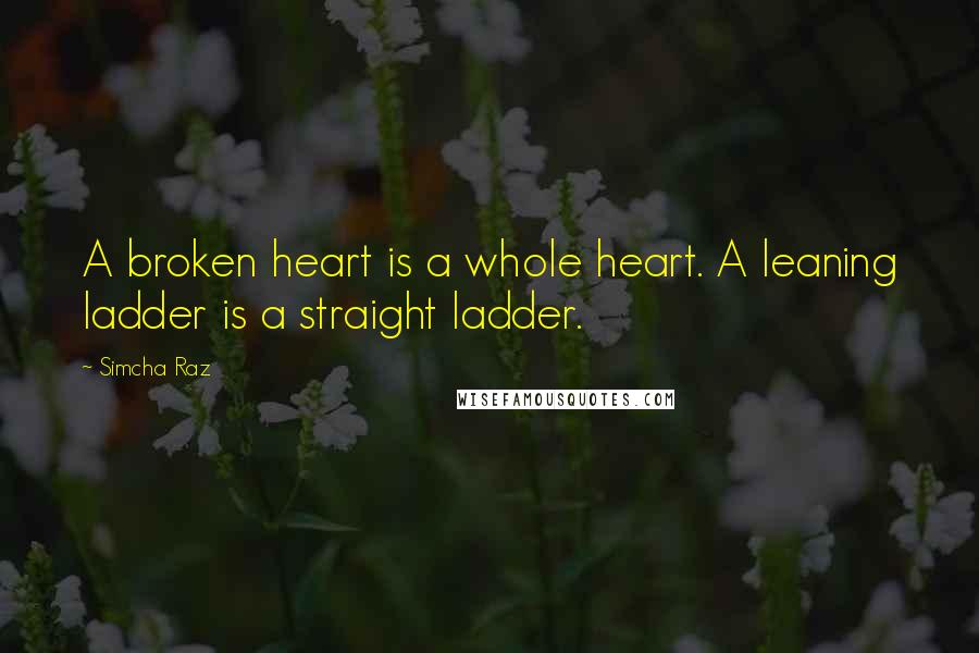 Simcha Raz Quotes: A broken heart is a whole heart. A leaning ladder is a straight ladder.