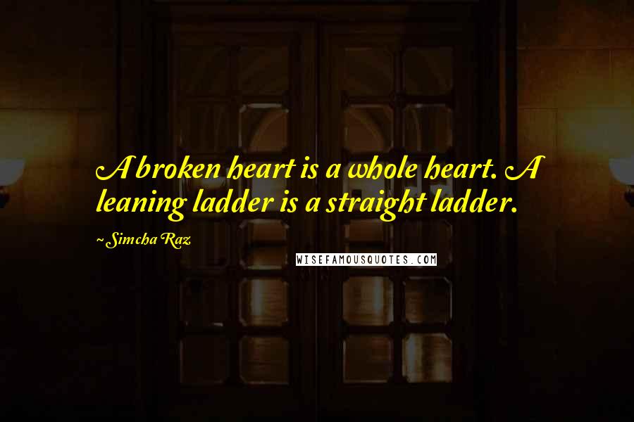 Simcha Raz Quotes: A broken heart is a whole heart. A leaning ladder is a straight ladder.