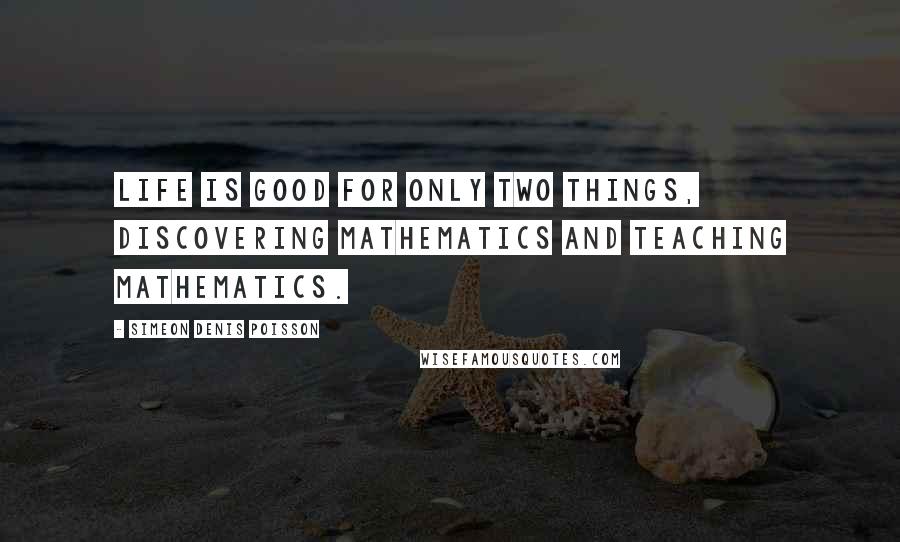Simeon Denis Poisson Quotes: Life is good for only two things, discovering mathematics and teaching mathematics.