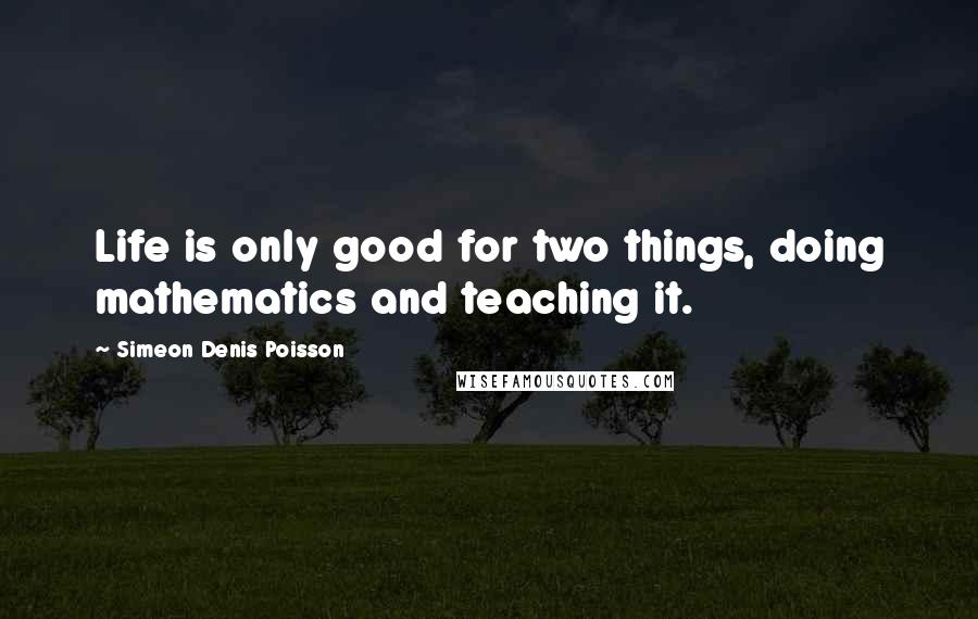 Simeon Denis Poisson Quotes: Life is only good for two things, doing mathematics and teaching it.