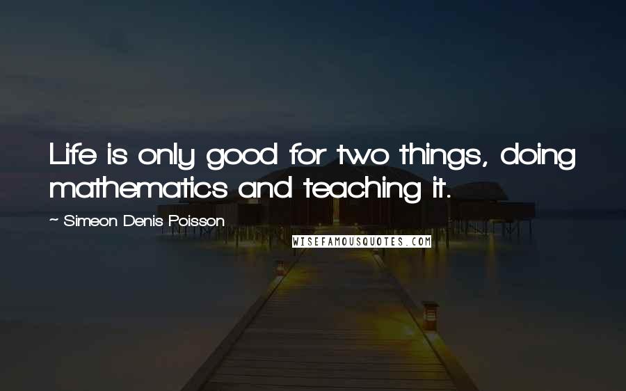 Simeon Denis Poisson Quotes: Life is only good for two things, doing mathematics and teaching it.