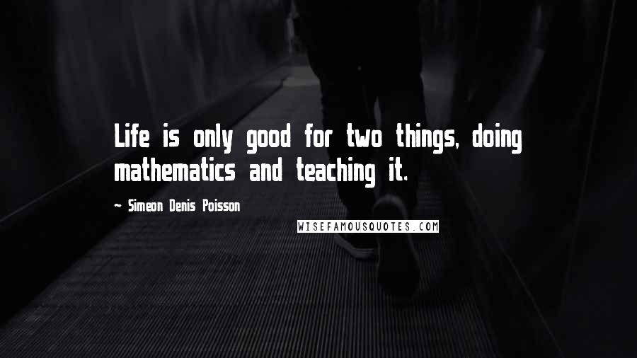 Simeon Denis Poisson Quotes: Life is only good for two things, doing mathematics and teaching it.