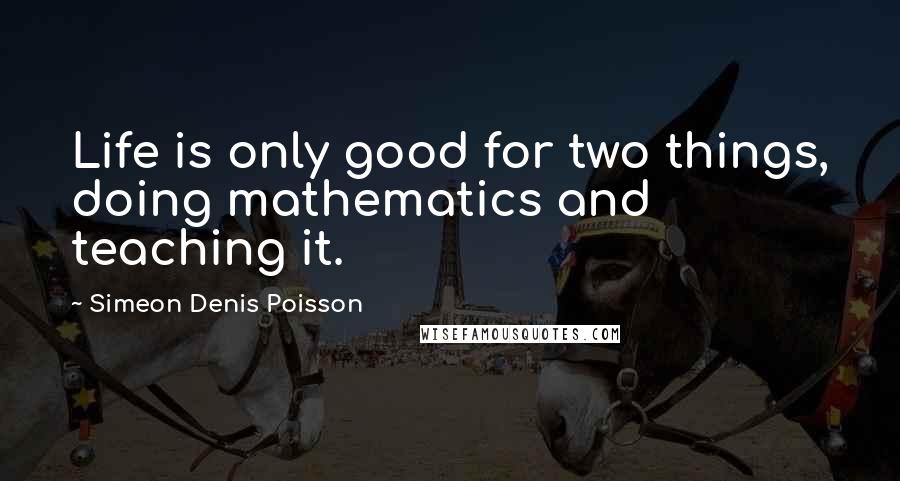 Simeon Denis Poisson Quotes: Life is only good for two things, doing mathematics and teaching it.
