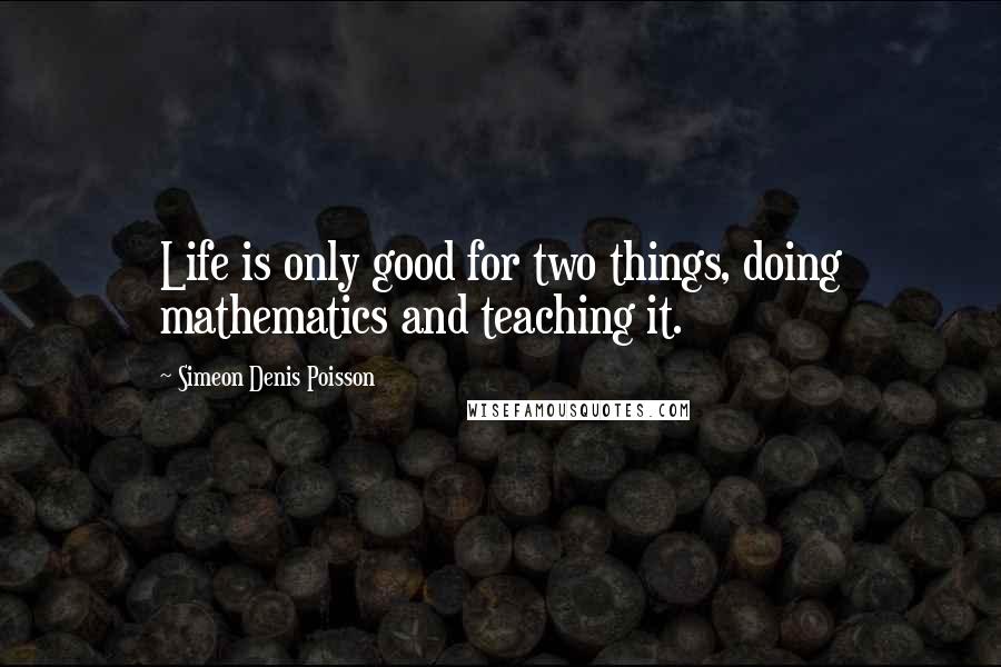 Simeon Denis Poisson Quotes: Life is only good for two things, doing mathematics and teaching it.