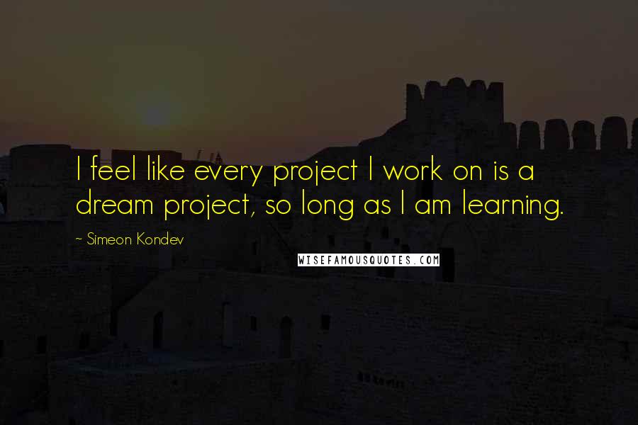 Simeon Kondev Quotes: I feel like every project I work on is a dream project, so long as I am learning.