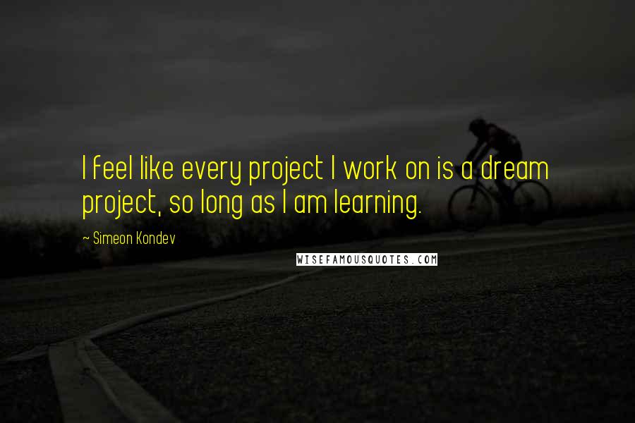 Simeon Kondev Quotes: I feel like every project I work on is a dream project, so long as I am learning.