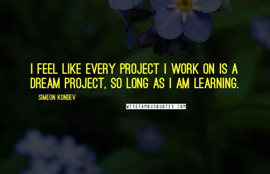 Simeon Kondev Quotes: I feel like every project I work on is a dream project, so long as I am learning.