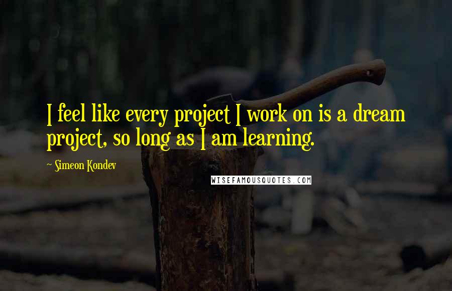 Simeon Kondev Quotes: I feel like every project I work on is a dream project, so long as I am learning.