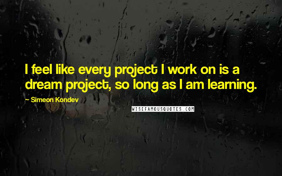 Simeon Kondev Quotes: I feel like every project I work on is a dream project, so long as I am learning.