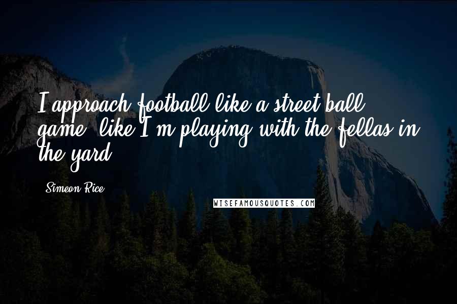 Simeon Rice Quotes: I approach football like a street-ball game, like I'm playing with the fellas in the yard.