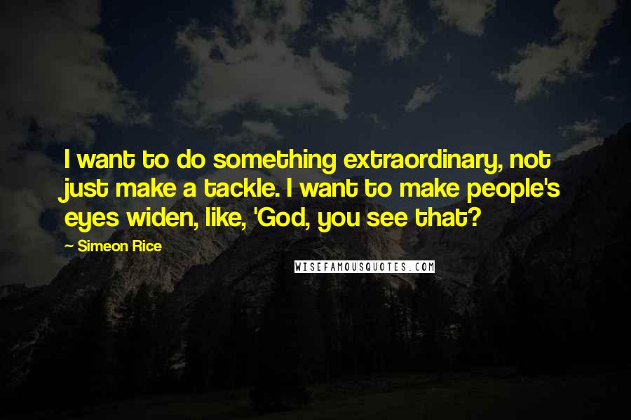 Simeon Rice Quotes: I want to do something extraordinary, not just make a tackle. I want to make people's eyes widen, like, 'God, you see that?