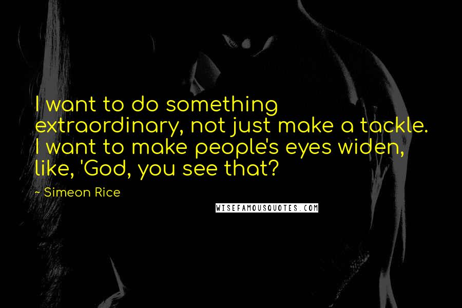 Simeon Rice Quotes: I want to do something extraordinary, not just make a tackle. I want to make people's eyes widen, like, 'God, you see that?