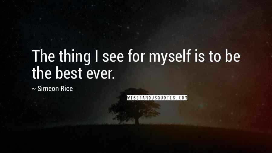 Simeon Rice Quotes: The thing I see for myself is to be the best ever.