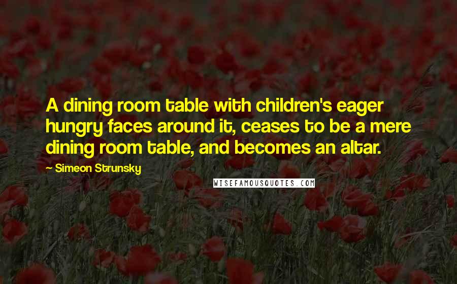 Simeon Strunsky Quotes: A dining room table with children's eager hungry faces around it, ceases to be a mere dining room table, and becomes an altar.