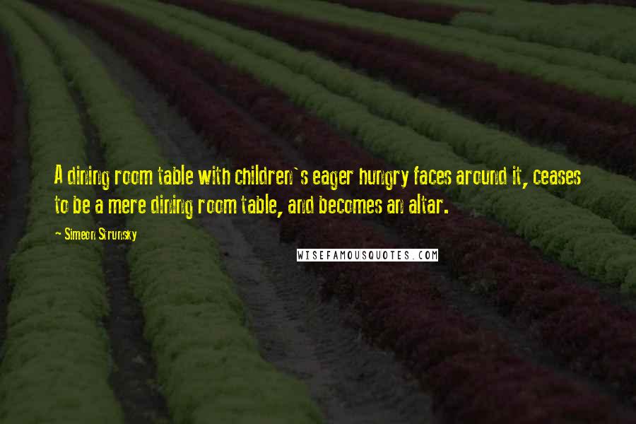 Simeon Strunsky Quotes: A dining room table with children's eager hungry faces around it, ceases to be a mere dining room table, and becomes an altar.