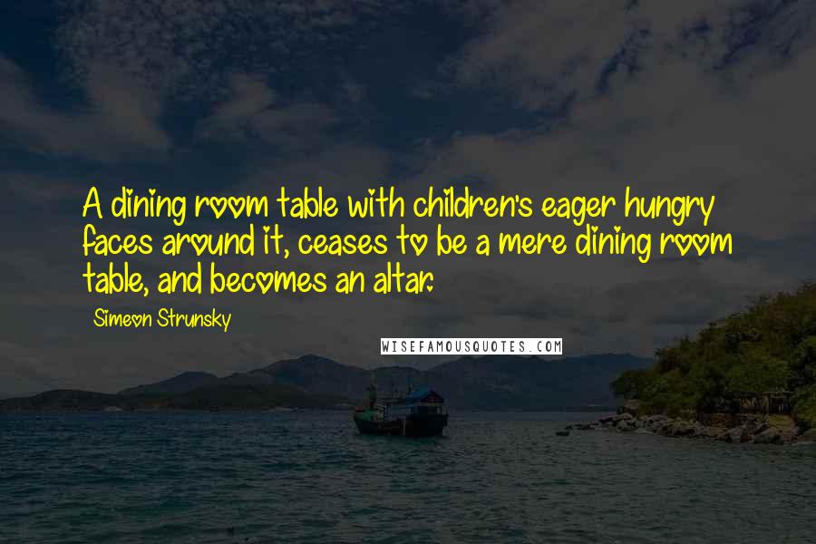 Simeon Strunsky Quotes: A dining room table with children's eager hungry faces around it, ceases to be a mere dining room table, and becomes an altar.