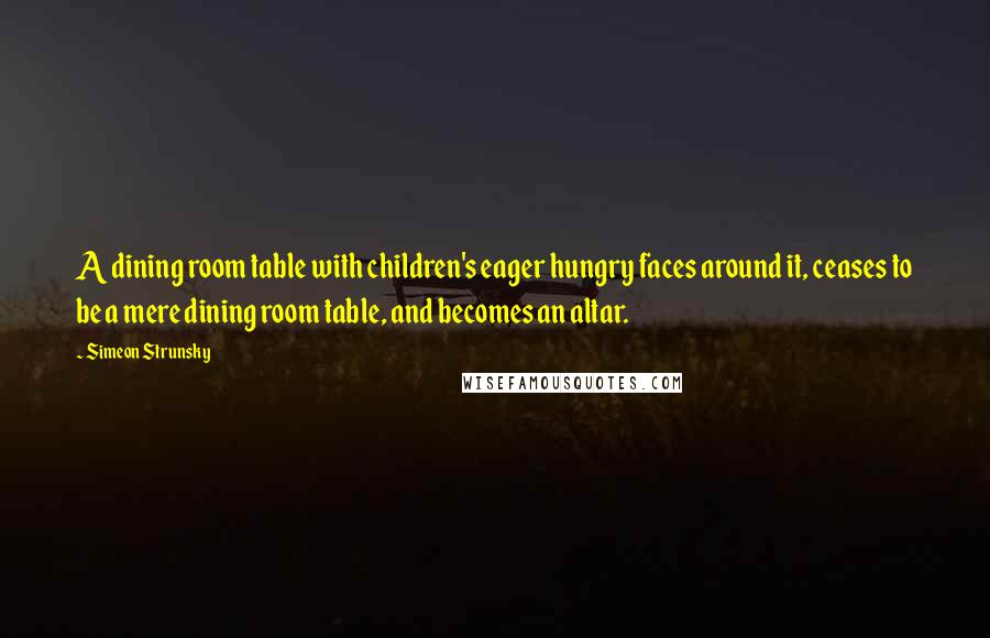 Simeon Strunsky Quotes: A dining room table with children's eager hungry faces around it, ceases to be a mere dining room table, and becomes an altar.