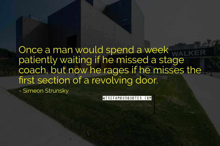 Simeon Strunsky Quotes: Once a man would spend a week patiently waiting if he missed a stage coach, but now he rages if he misses the first section of a revolving door.