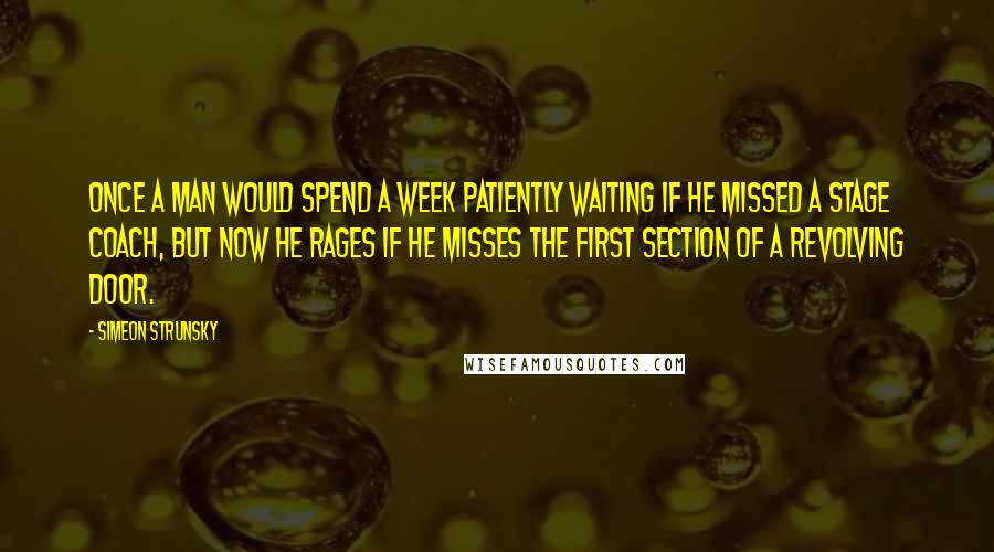 Simeon Strunsky Quotes: Once a man would spend a week patiently waiting if he missed a stage coach, but now he rages if he misses the first section of a revolving door.