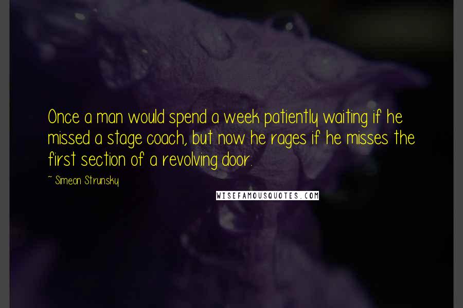 Simeon Strunsky Quotes: Once a man would spend a week patiently waiting if he missed a stage coach, but now he rages if he misses the first section of a revolving door.