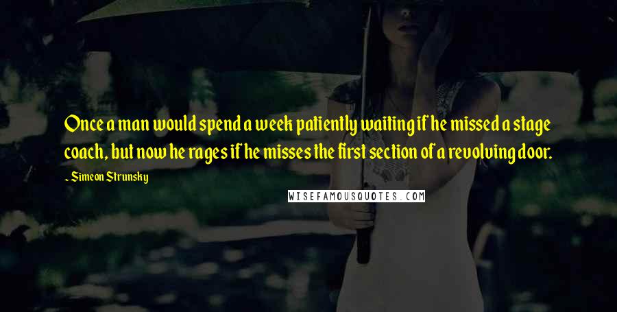 Simeon Strunsky Quotes: Once a man would spend a week patiently waiting if he missed a stage coach, but now he rages if he misses the first section of a revolving door.