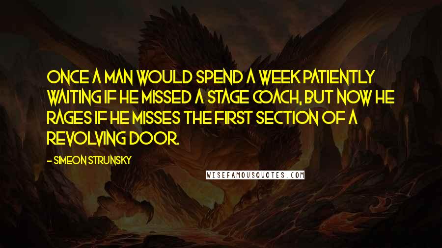 Simeon Strunsky Quotes: Once a man would spend a week patiently waiting if he missed a stage coach, but now he rages if he misses the first section of a revolving door.