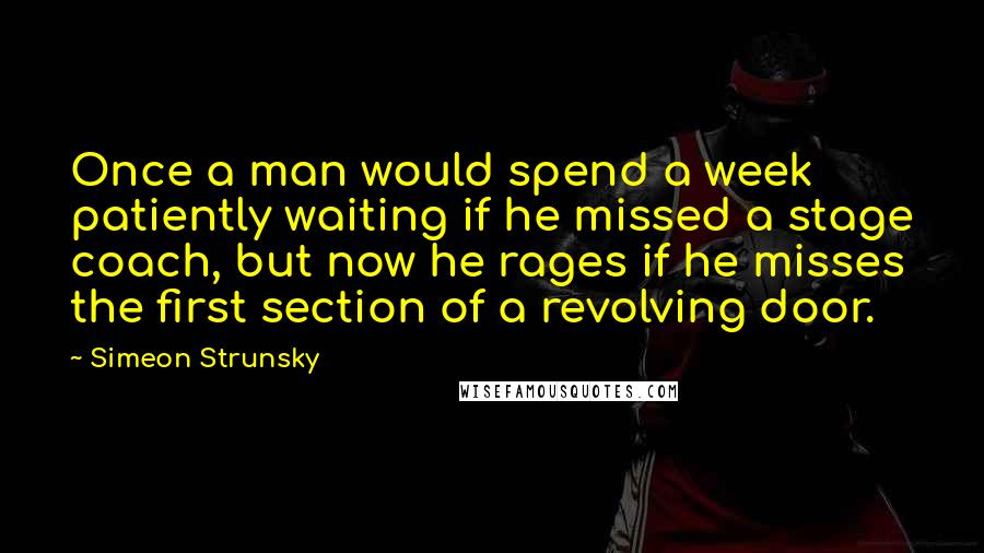 Simeon Strunsky Quotes: Once a man would spend a week patiently waiting if he missed a stage coach, but now he rages if he misses the first section of a revolving door.