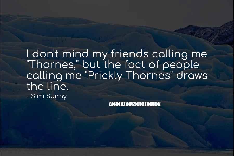 Simi Sunny Quotes: I don't mind my friends calling me "Thornes," but the fact of people calling me "Prickly Thornes" draws the line.