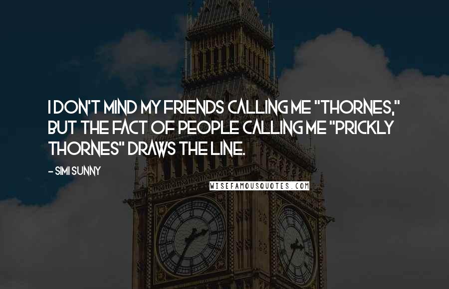 Simi Sunny Quotes: I don't mind my friends calling me "Thornes," but the fact of people calling me "Prickly Thornes" draws the line.