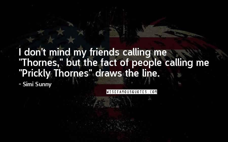 Simi Sunny Quotes: I don't mind my friends calling me "Thornes," but the fact of people calling me "Prickly Thornes" draws the line.