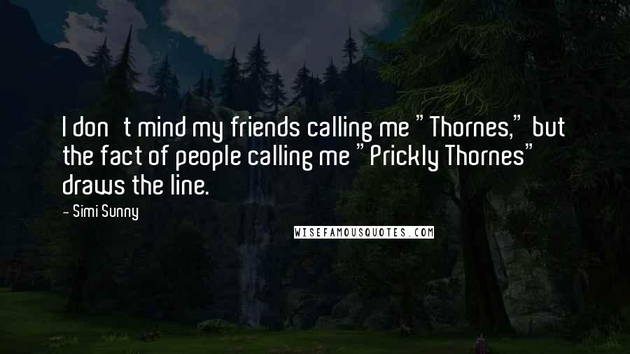 Simi Sunny Quotes: I don't mind my friends calling me "Thornes," but the fact of people calling me "Prickly Thornes" draws the line.