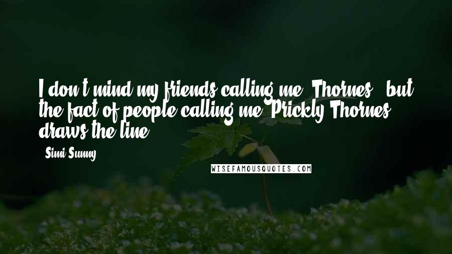 Simi Sunny Quotes: I don't mind my friends calling me "Thornes," but the fact of people calling me "Prickly Thornes" draws the line.