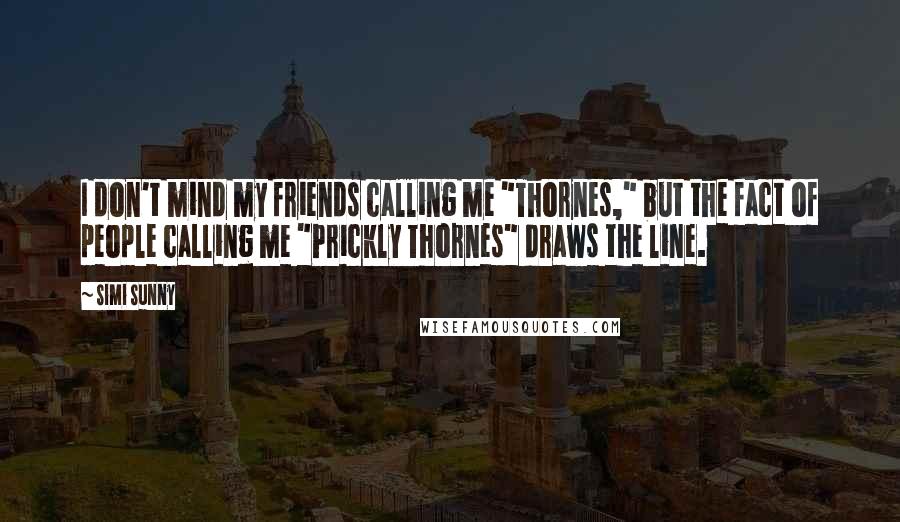Simi Sunny Quotes: I don't mind my friends calling me "Thornes," but the fact of people calling me "Prickly Thornes" draws the line.