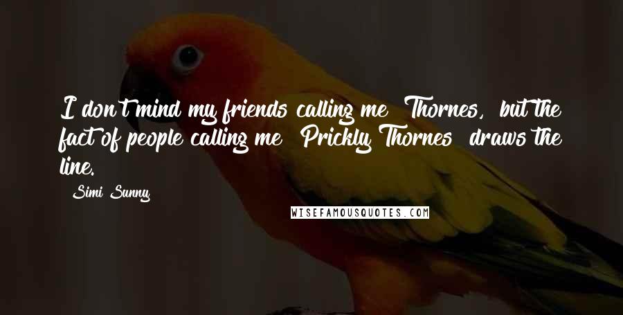 Simi Sunny Quotes: I don't mind my friends calling me "Thornes," but the fact of people calling me "Prickly Thornes" draws the line.