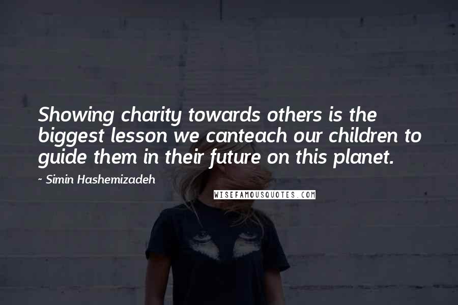 Simin Hashemizadeh Quotes: Showing charity towards others is the biggest lesson we canteach our children to guide them in their future on this planet.