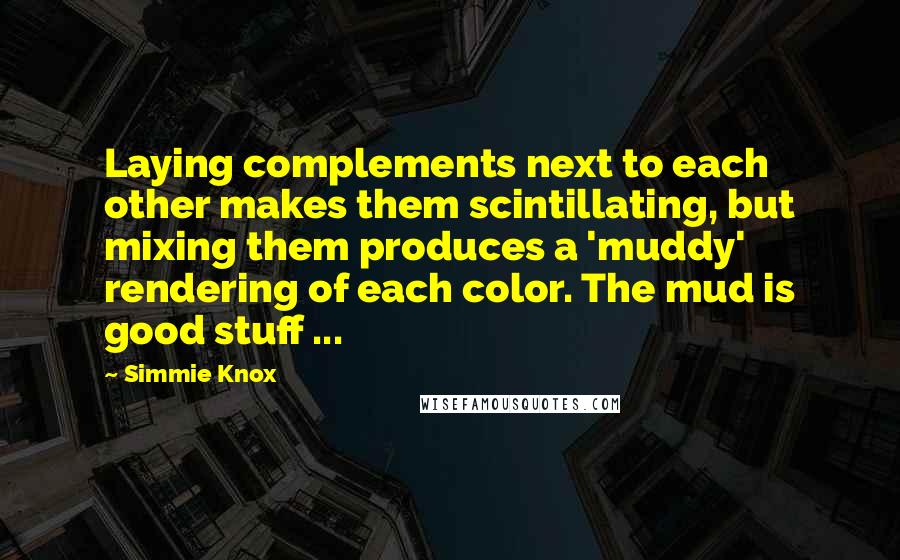 Simmie Knox Quotes: Laying complements next to each other makes them scintillating, but mixing them produces a 'muddy' rendering of each color. The mud is good stuff ...