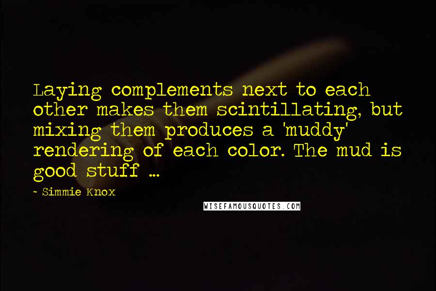 Simmie Knox Quotes: Laying complements next to each other makes them scintillating, but mixing them produces a 'muddy' rendering of each color. The mud is good stuff ...