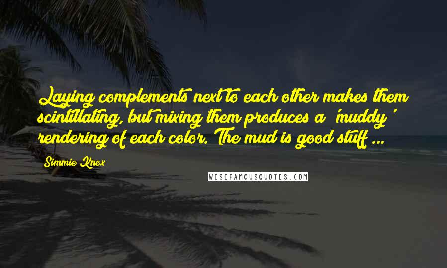 Simmie Knox Quotes: Laying complements next to each other makes them scintillating, but mixing them produces a 'muddy' rendering of each color. The mud is good stuff ...